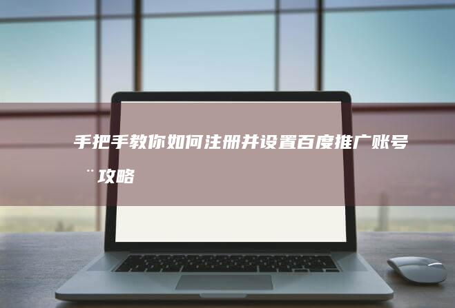 手把手教你如何注册并设置百度推广账号全攻略