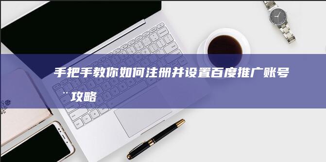 手把手教你如何注册并设置百度推广账号全攻略