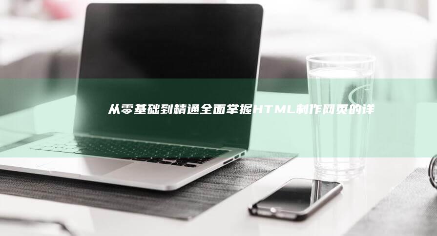 从零基础到精通：全面掌握HTML制作网页的详细步骤